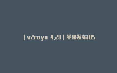 【v2rayn 4.29】苹果发布iOS1702正式版带来细节上的优化体验完美建议升级