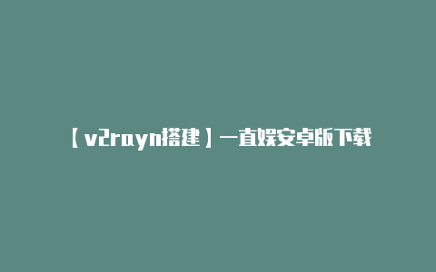 【v2rayn搭建】一直娱安卓版下载