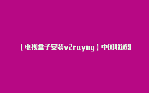 【电视盒子安装v2rayng】中国联通9元套餐再升级：免流量看芒果TV+央视！老用户也能办理！