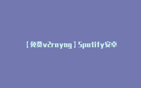 【免费v2rayng】Spotify安卓App出现卡启动屏的问题 官方称正在调查