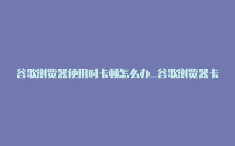 谷歌浏览器使用时卡顿怎么办_谷歌浏览器卡顿解决办法【v2raynios版下载】