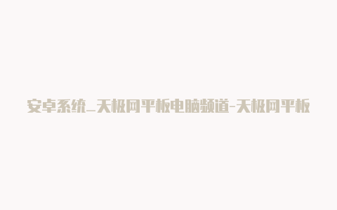 安卓系统_天极网平板电脑频道-天极网平板电脑频道首页【华为mate30怎样用v2rayng】