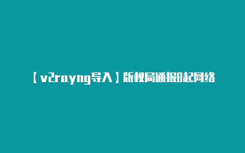 【v2rayng导入】版权局通报8起网络侵权盗版案 影视作品成重灾区