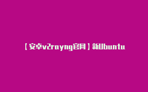 【安卓v2rayng官网】新Ubuntu 1110加速企业安装Hadoop-v2rayng