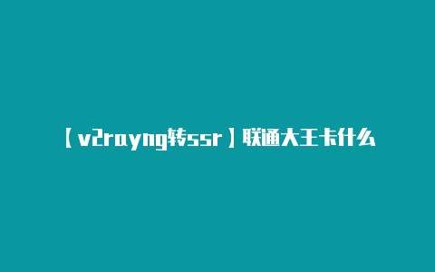 【v2rayng转ssr】联通大王卡什么免流（联通王卡哪些免流量）