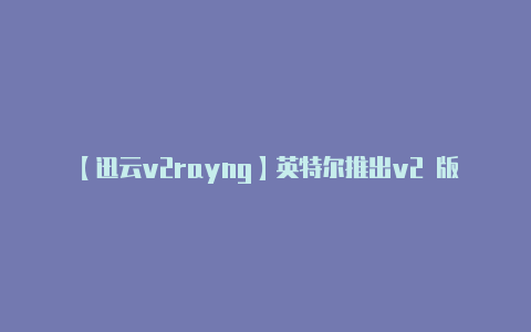 【迅云v2rayng】英特尔推出v2 版集群调度补丁：加强Linux下进程调度水平和性能-v2rayng