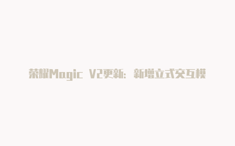 荣耀Magic V2更新：新增立式交互模式【国外v2rayng节点】