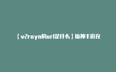 【v2rayn的url是什么】原神手游充值入口在哪 正规充值渠道介绍