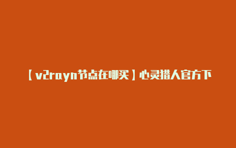 【v2rayn节点在哪买】心灵猎人官方下载 安卓版下载分享