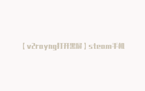 【v2rayng打开黑屏】steam手机版下载查看夏促活动喜加一一键入库解决卡顿延迟