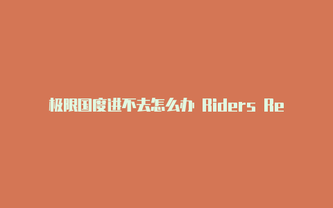 极限国度进不去怎么办 Riders Republic进不去最新解决方法【v2rayn v3.18】