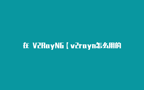 在 V2RayNG【v2rayn怎么用的】