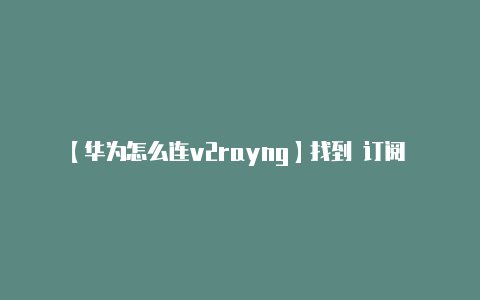 【华为怎么连v2rayng】找到 订阅 选项