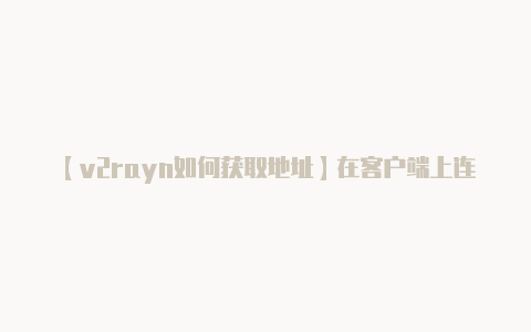 【v2rayn如何获取地址】在客户端上连接到 V
