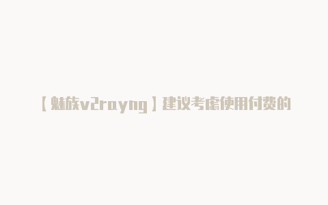 【魅族v2rayng】建议考虑使用付费的