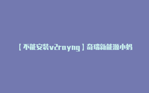 【不能安装v2rayng】奇瑞新能源小蚂蚁手机APP多次无法使用