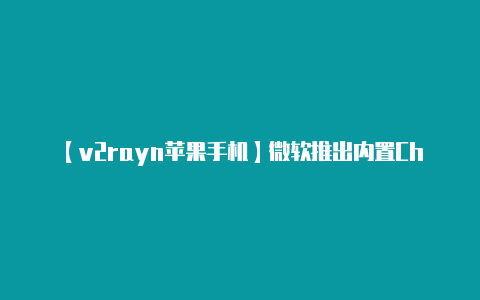 【v2rayn苹果手机】微软推出内置ChatGPT搜索引擎