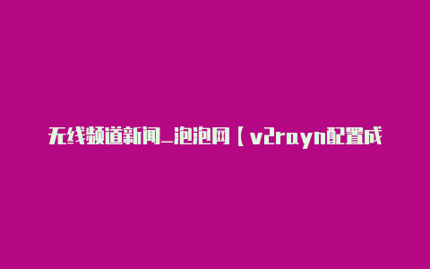 无线频道新闻_泡泡网【v2rayn配置成功但连不上】