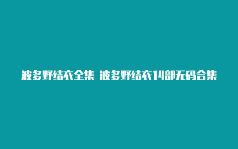 波多野结衣全集 波多野结衣14部无码合集【clash和v2rayn哪个好】