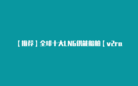 【推荐】全球十大LNG供能船舶【v2rayng官网登陆】