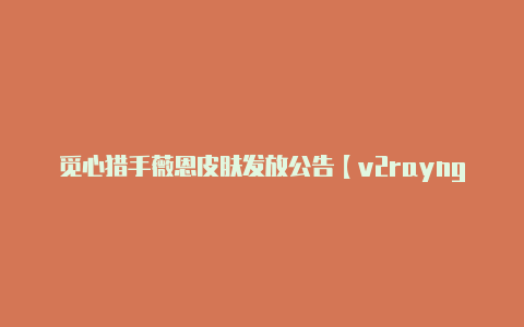 觅心猎手薇恩皮肤发放公告【v2rayng绕过局域网和大陆无效】