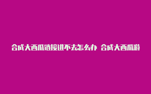 合成大西瓜链接进不去怎么办 合成大西瓜游戏打不开解决办法【v2rayng订阅 不能更新】