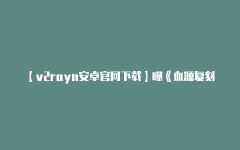 【v2rayn安卓官网下载】曝《血源复刻版》2025年登陆PS5平台 由Nixxes负责