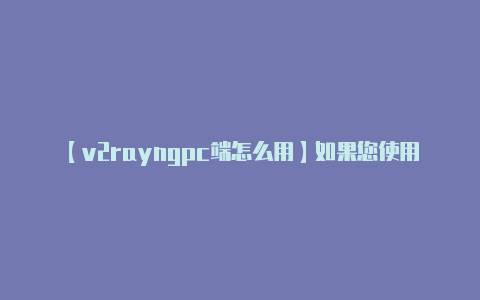 【v2rayngpc端怎么用】如果您使用了 PAC