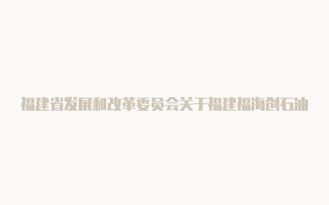 福建省发展和改革委员会关于福建福海创石油化工有限公司古雷石化基地热电联产南部二期项目核准的批复【v2rayn苹果版下载】