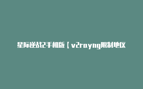 星际逆战2手机版【v2rayng限制地区吗】