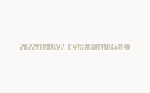 2022款博腾V2 EV后备箱容积有多少【v2rayng怎么样用】