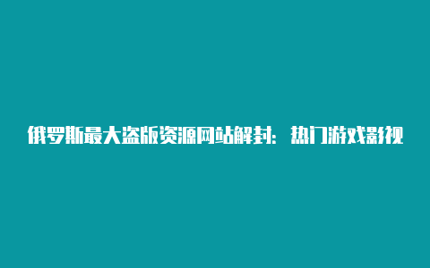 俄罗斯最大盗版资源网站解封：热门游戏影视动漫软件均可下载！（附教程）【v2rayn内部服务器错误怎么解决】