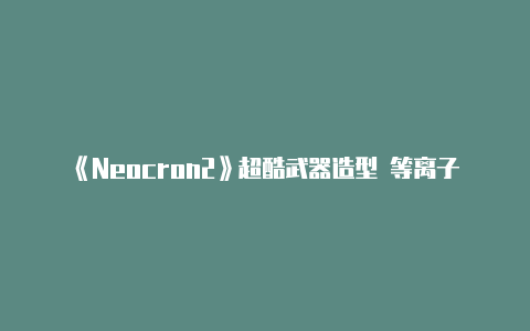 《Neocron2》超酷武器造型 等离子武器【v2rayng 1.6.15】