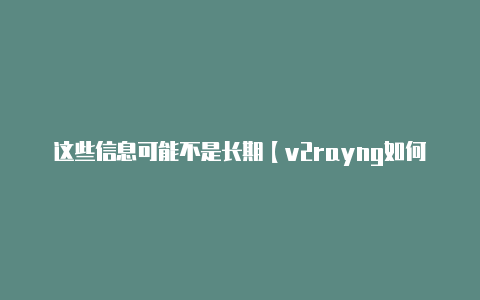 这些信息可能不是长期【v2rayng如何】