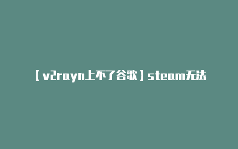 【v2rayn上不了谷歌】steam无法连接至网络怎么回事 steam无互联网连接解决办法