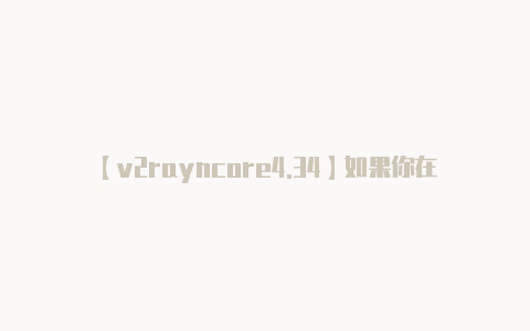 【v2rayncore4.34】如果你在使用 V2R