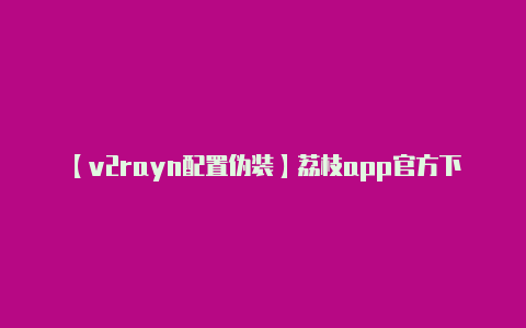 【v2rayn配置伪装】荔枝app官方下载