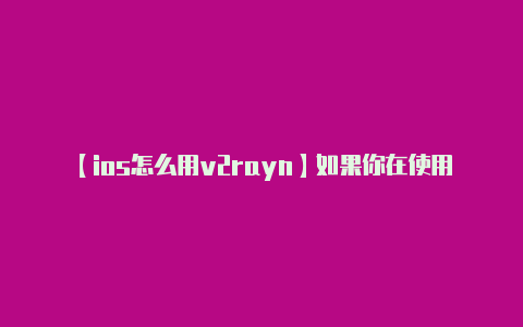 【ios怎么用v2rayn】如果你在使用v2ra