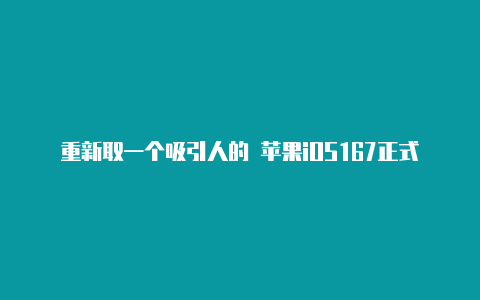 重新取一个吸引人的 苹果iOS167正式版发布：续航信号太强果粉爽翻天！【v2raynpac规则】