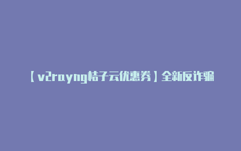 【v2rayng桔子云优惠券】全新反诈骗教育软件开发反电诈、专业反诈宣传反电诈教育软件定制开发反诈