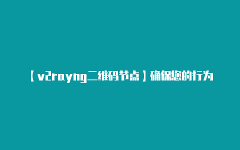 【v2rayng二维码节点】确保您的行为符合相关