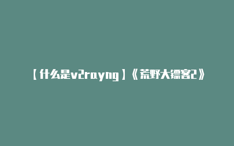 【什么是v2rayng】《荒野大镖客2》全邮局及火车站位置介绍 邮局位置在哪-v2rayng