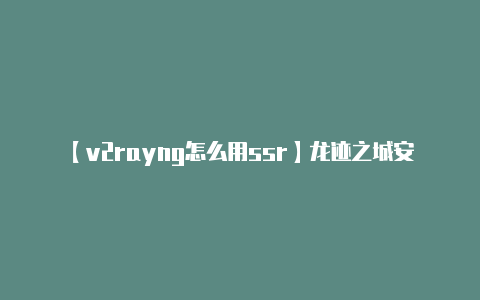 【v2rayng怎么用ssr】龙迹之城安卓版