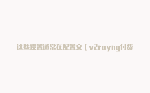 这些设置通常在配置文【v2rayng付费节点购买】