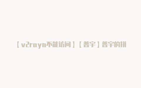 【v2rayn不能访问】【普宇】普宇的拼音怎么读简写怎么拼