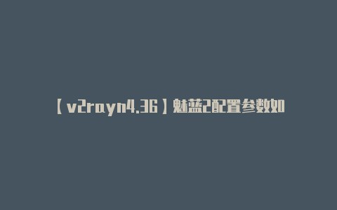 【v2rayn4.36】魅蓝2配置参数如何 值不值的购买