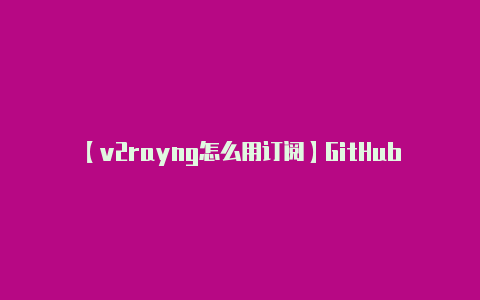 【v2rayng怎么用订阅】GitHub移动App上线