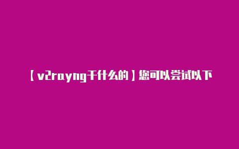 【v2rayng干什么的】您可以尝试以下几种方