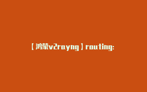 【鸿蒙v2rayng】routing: {