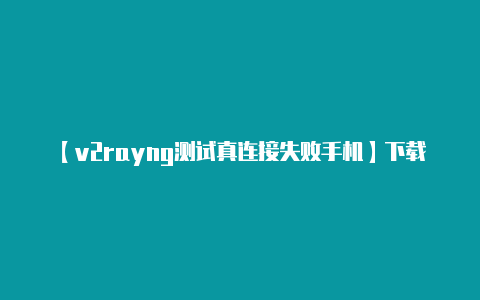 【v2rayng测试真连接失败手机】下载 V2RayNG